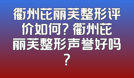 衢州芘丽芙整形评价如何？ 衢州芘丽芙整形声誉好吗？