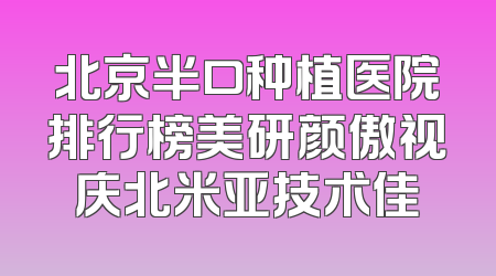 北京半口种植医院排行榜美研颜傲视庆北米亚技术佳