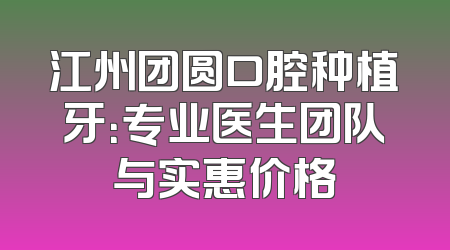 江州团圆口腔种植牙：专业医生团队与实惠价格