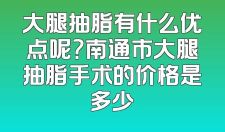 大腿抽脂有什么优点呢?南通市大腿抽脂手术的价格是多少