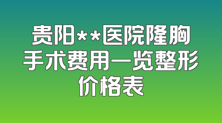 贵阳**医院隆胸手术费用一览整形价格表