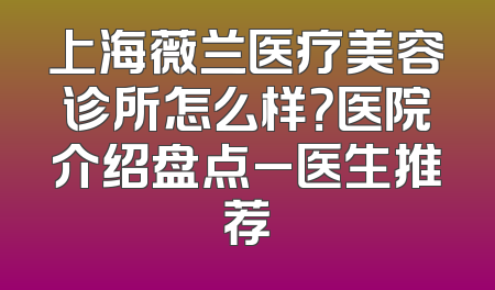 上海薇兰医疗美容诊所怎么样？医院介绍盘点_医生推荐