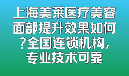 上海美莱医疗美容面部提升效果如何？全国连锁机构，专业技术可靠
