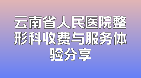 云南省人民医院整形科收费与服务体验分享