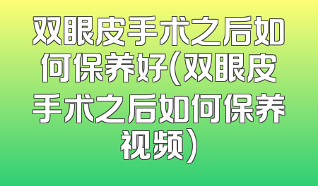 双眼皮手术之后如何保养好(双眼皮手术之后如何保养视频)