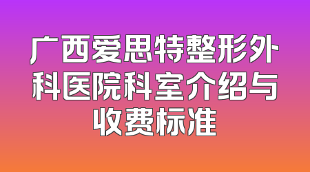 广西爱思特整形外科医院科室介绍与收费标准