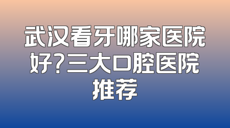 武汉看牙哪家医院好？三大口腔医院推荐