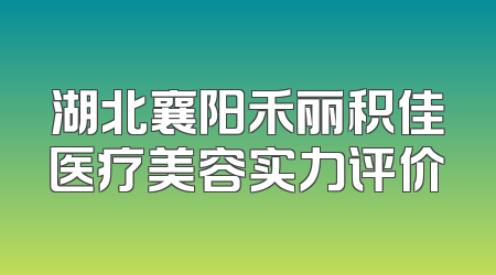 湖北襄阳禾丽积佳医疗美容实力评价