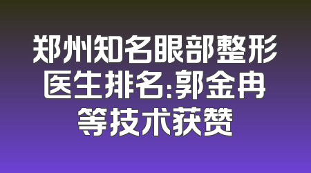 郑州知名眼部整形医生排名：郭金冉等技术获赞