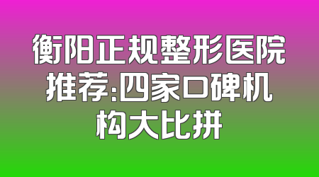 衡阳正规整形医院推荐：四家口碑机构大比拼