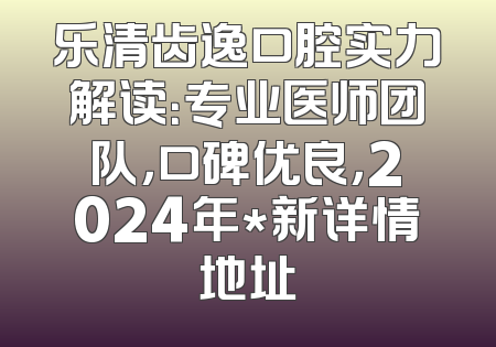 乐清齿逸口腔实力解读：专业医师团队，口碑优良，2024年*新详情地址