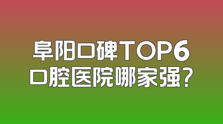 阜阳口碑TOP6口腔医院哪家强？