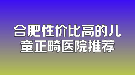 合肥性价比高的儿童正畸医院推荐