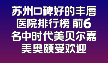 苏州口碑好的丰唇医院排行榜 前6名中时代美贝尔嘉美奥颇受欢迎