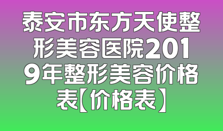 泰安市东方天使整形美容医院2019年整形美容价格表【价格表】