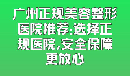 广州正规美容整形医院推荐：选择正规医院，安全保障更放心