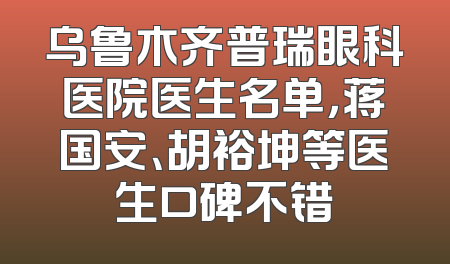 乌鲁木齐普瑞眼科医院医生名单，蒋国安、胡裕坤等医生口碑不错