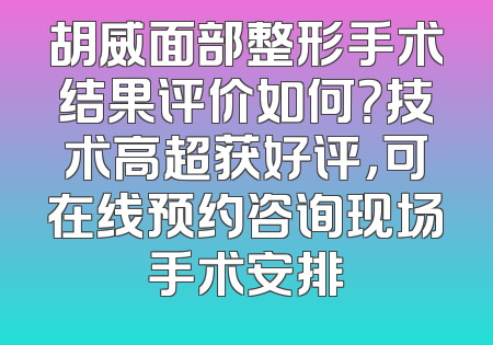 胡威面部整形手术结果评价如何？技术高超获好评，可在线预约咨询现场手术安排