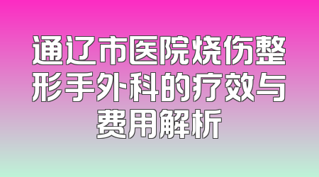 通辽市医院烧伤整形手外科的疗效与费用解析