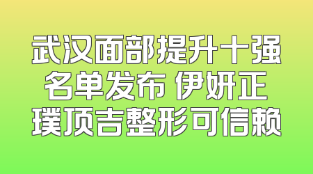 武汉面部提升十强名单发布 伊妍正璞顶吉整形可信赖