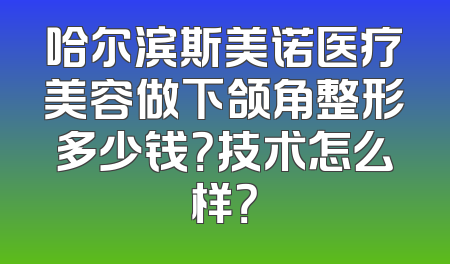 哈尔滨斯美诺医疗美容做下颌角整形多少钱？技术怎么样？