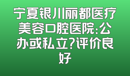 宁夏银川丽都医疗美容口腔医院：公办或私立？评价良好