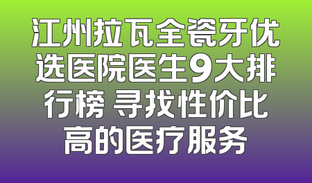 江州拉瓦全瓷牙优选医院医生9大排行榜 寻找性价比高的医疗服务