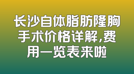 长沙自体脂肪隆胸手术价格详解，费用一览表来啦