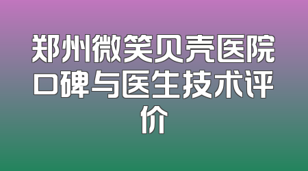 郑州微笑贝壳医院口碑与医生技术评价