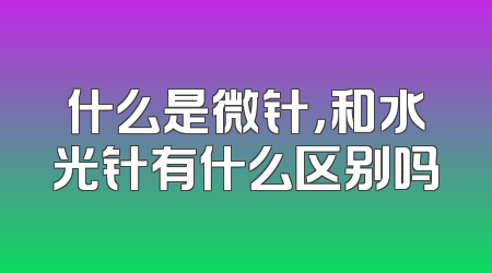 什么是微针，和水光针有什么区别吗