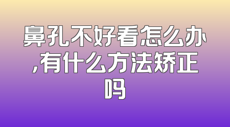 鼻孔不好看怎么办，有什么方法矫正吗