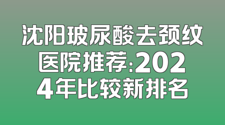 沈阳玻尿酸去颈纹医院推荐：2024年比较新排名