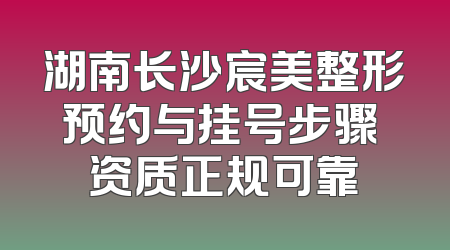 湖南长沙宸美整形预约与挂号步骤 资质正规可靠