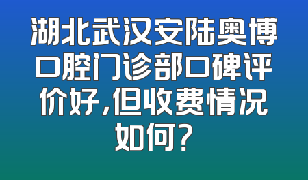 湖北武汉安陆奥博口腔门诊部口碑评价好，但收费情况如何？