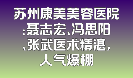 苏州康美美容医院：聂志宏、冯思阳、张武医术精湛，人气爆棚