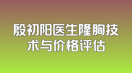 殷初阳医生隆胸技术与价格评估