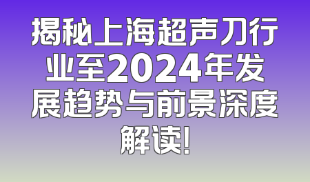 揭秘上海超声刀行业至2024年发展趋势与前景深度解读！