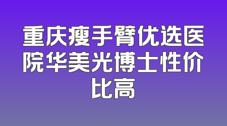 重庆瘦手臂优选医院华美光博士性价比高