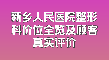 新乡人民医院整形科价位全览及顾客真实评价