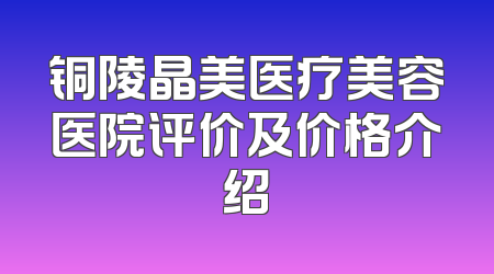 铜陵晶美医疗美容医院评价及价格介绍