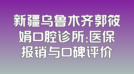 新疆乌鲁木齐郭筱娟口腔诊所：医保报销与口碑评价