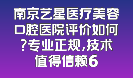 南京艺星医疗美容口腔医院评价如何？专业正规，技术值得信赖6