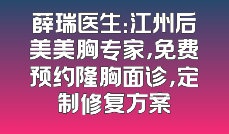 薛瑞医生：江州后美美胸专家，免费预约隆胸面诊，定制修复方案
