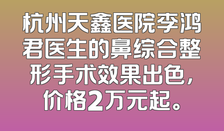 杭州天鑫医院李鸿君医生的鼻综合整形手术效果出色，价格2万元起。