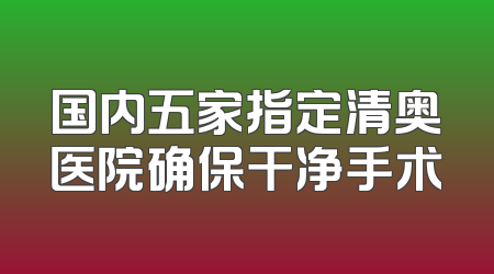 国内五家指定清奥医院确保干净手术