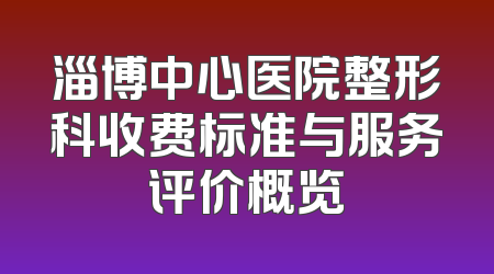 淄博中心医院整形科收费标准与服务评价概览