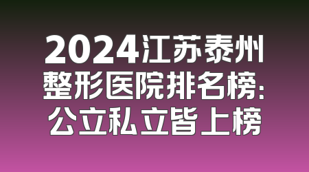 2024江苏泰州整形医院排名榜：公立私立皆上榜