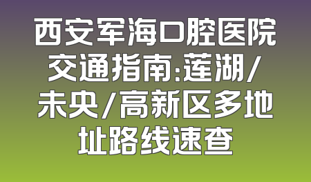 西安军海口腔医院交通指南：莲湖/未央/高新区多地址路线速查