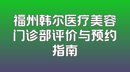 福州韩尔医疗美容门诊部评价与预约指南