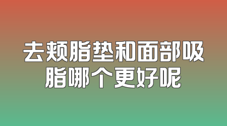 去颊脂垫和面部吸脂哪个更好呢